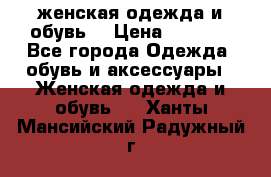 женская одежда и обувь  › Цена ­ 1 000 - Все города Одежда, обувь и аксессуары » Женская одежда и обувь   . Ханты-Мансийский,Радужный г.